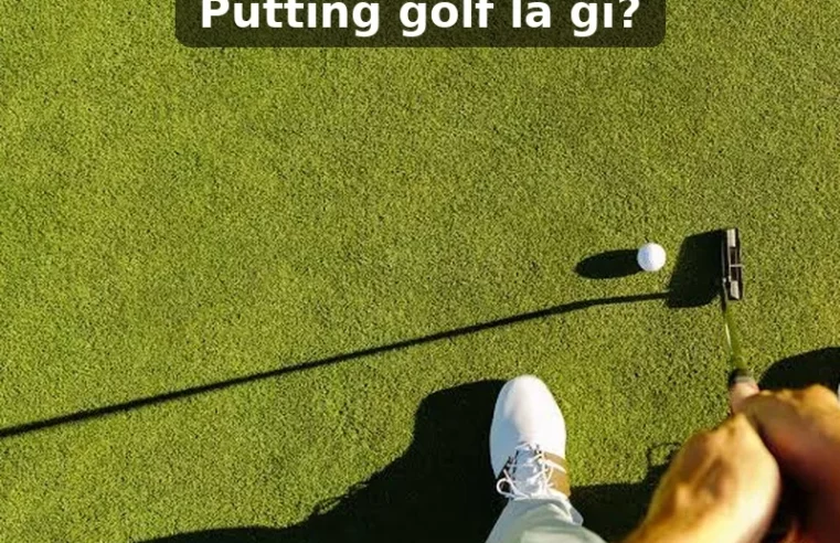 Putting golf là gì? Hướng dẫn kỹ thuật chuẩn cho golfer mới
